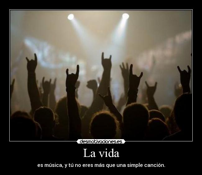La vida - es música, y tú no eres más que una simple canción.