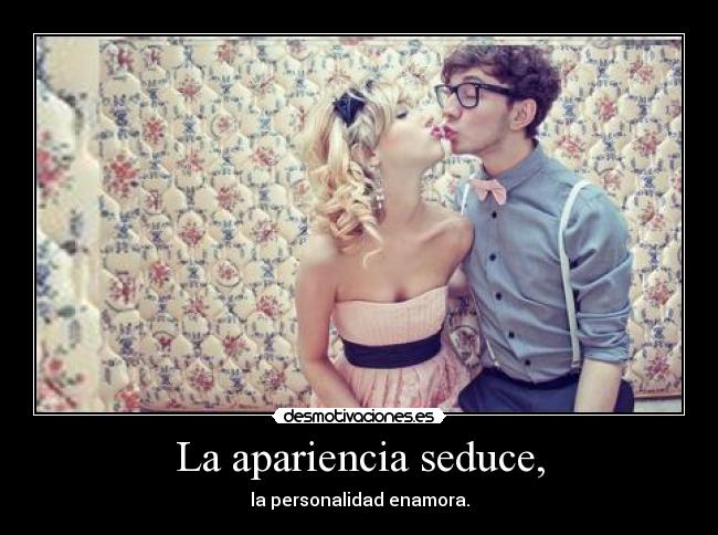 La apariencia seduce, - la personalidad enamora.