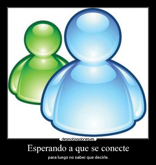 Esperando a que se conecte - para luego no saber que decirle.