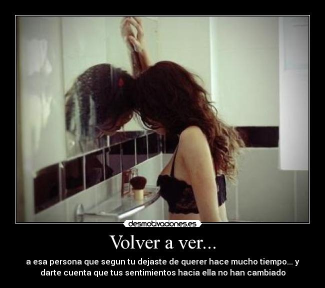 Volver a ver... - a esa persona que segun tu dejaste de querer hace mucho tiempo... y
darte cuenta que tus sentimientos hacia ella no han cambiado