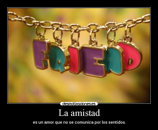 La amistad - es un amor que no se comunica por los sentidos.