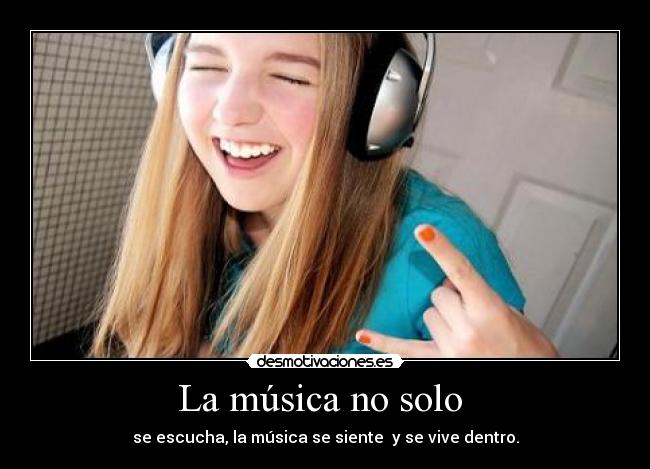 La música no solo  - se escucha, la música se siente  y se vive dentro.