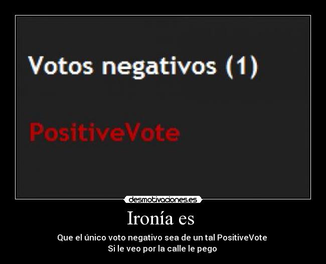 Ironía es - Que el único voto negativo sea de un tal PositiveVote
Si le veo por la calle le pego