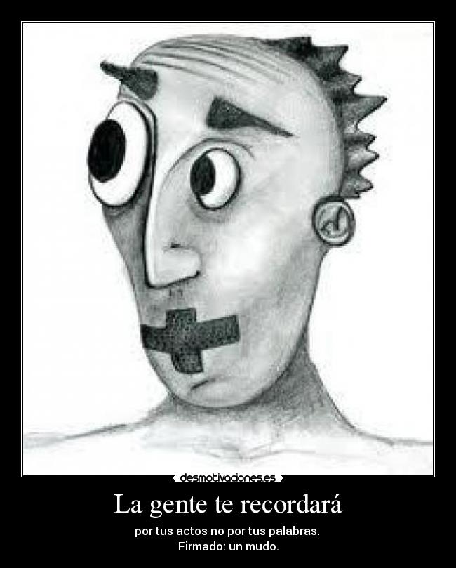 La gente te recordará - por tus actos no por tus palabras.
Firmado: un mudo.