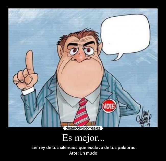 Es mejor... - ser rey de tus silencios que esclavo de tus palabras
Atte: Un mudo