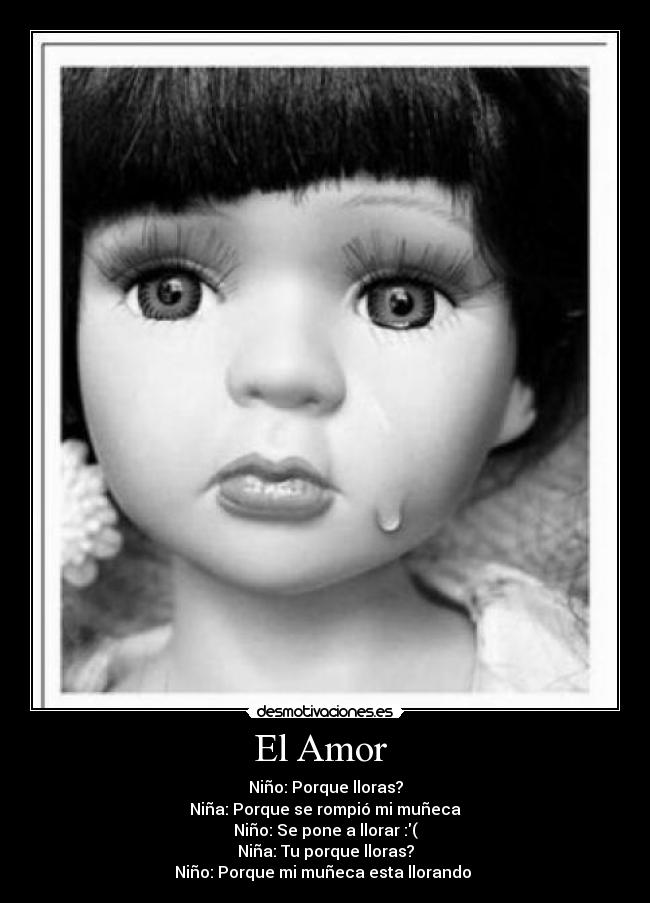 El Amor - Niño: Porque lloras?
Niña: Porque se rompió mi muñeca
Niño: Se pone a llorar :(
Niña: Tu porque lloras?
Niño: Porque mi muñeca esta llorando ♥