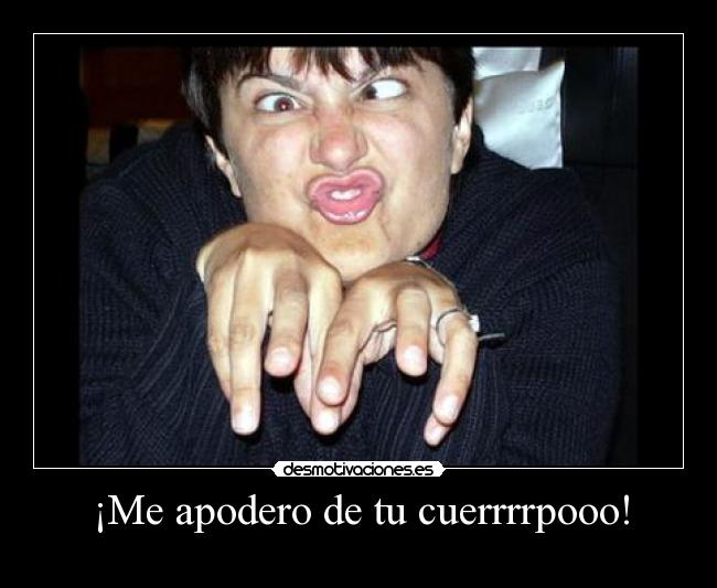 ¡Me apodero de tu cuerrrrpooo! -
