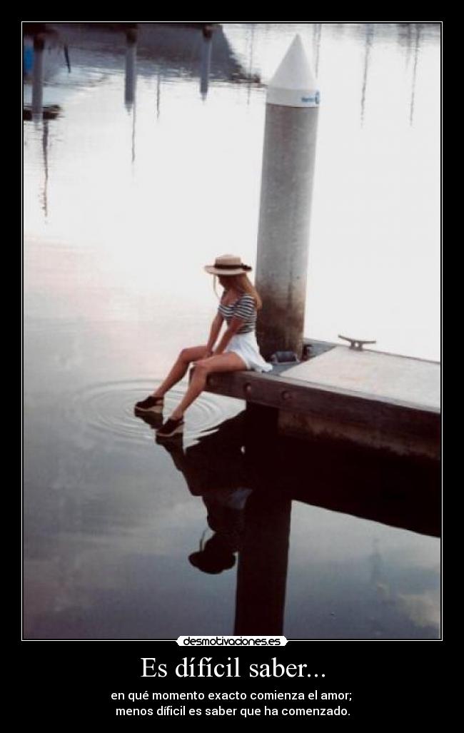 Es dífícil saber... - en qué momento exacto comienza el amor; 
menos díficil es saber que ha comenzado.
