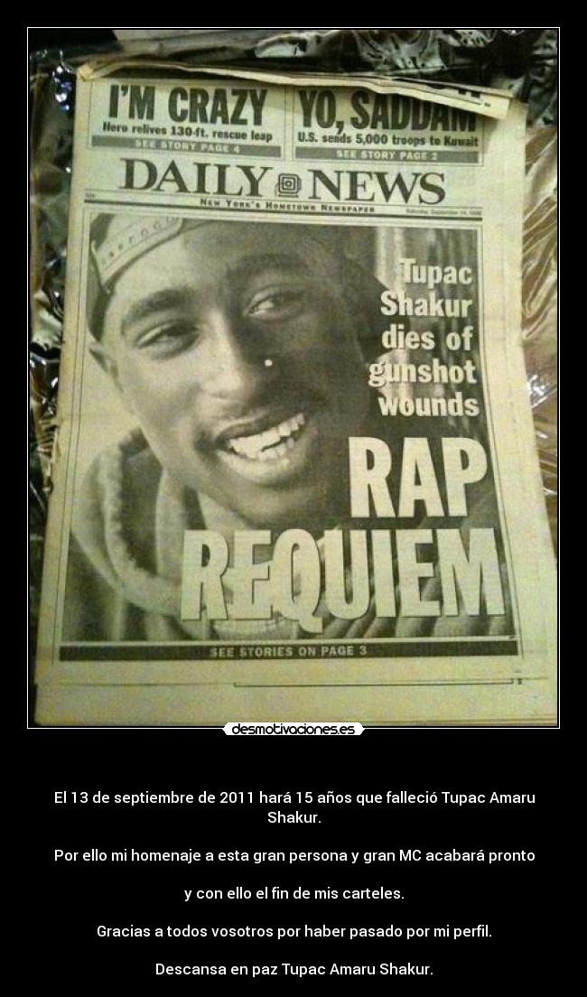   - El 13 de septiembre de 2011 hará 15 años que falleció Tupac Amaru Shakur.

Por ello mi homenaje a esta gran persona y gran MC acabará pronto

y con ello el fin de mis carteles.

Gracias a todos vosotros por haber pasado por mi perfil.

Descansa en paz Tupac Amaru Shakur.