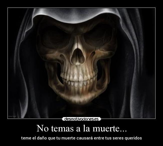 No temas a la muerte... - teme el daño que tu muerte causará entre tus seres queridos
