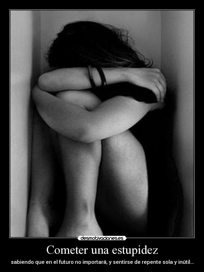 Cometer una estupidez - sabiendo que en el futuro no importará, y sentirse de repente sola y inútil...
