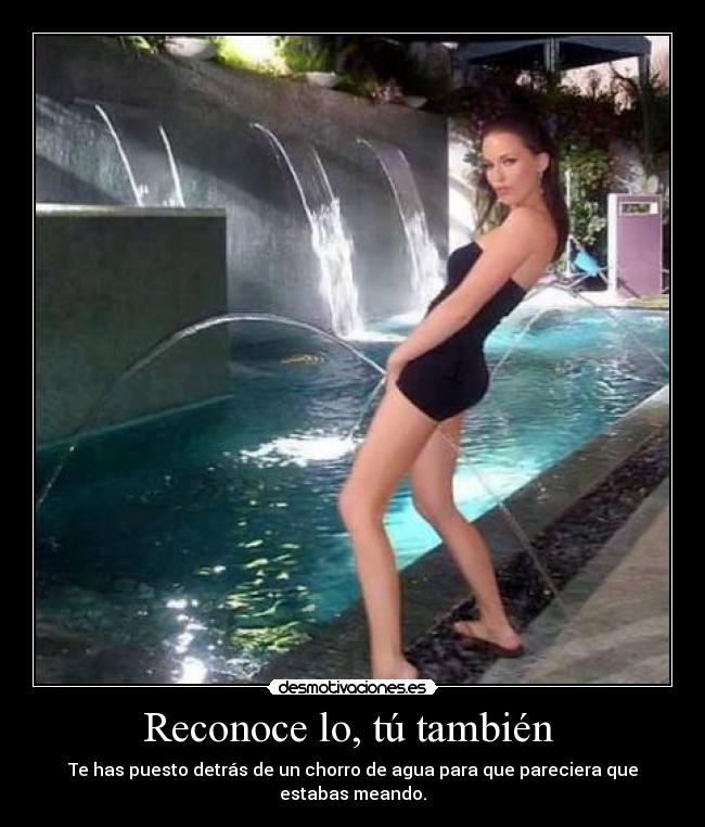 Reconoce lo, tú también - Te has puesto detrás de un chorro de agua para que pareciera que estabas meando.