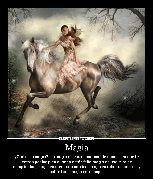 Magia - ¿Qué es la magia?- La magia es esa sensación de cosquilleo que te
entran por los pies cuando estás feliz, magia es una mira de
complicidad, magia es crear una sonrisa, magia es robar un beso, ....y
sobre todo magia es la mujer.