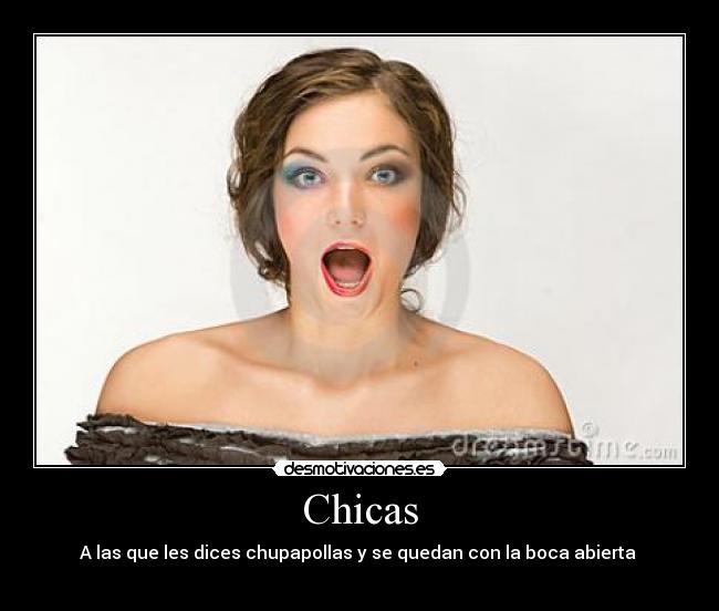 Chicas - A las que les dices chupapollas y se quedan con la boca abierta 
