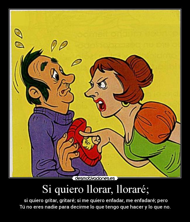 Si quiero llorar, lloraré; -  si quiero gritar, gritaré; si me quiero enfadar, me enfadaré; pero
Tú no eres nadie para decirme lo que tengo que hacer y lo que no.
