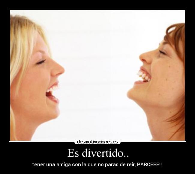 Es divertido.. - tener una amiga con la que no paras de reir, PARCEEE!! 