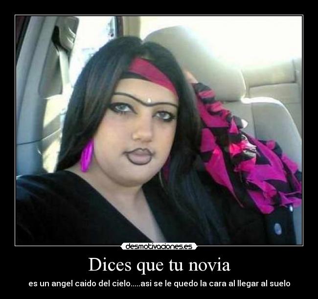 Dices que tu novia - es un angel caido del cielo.....asi se le quedo la cara al llegar al suelo