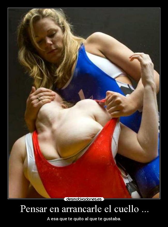 Pensar en arrancarle el cuello ... - A esa que te quito al que te gustaba.