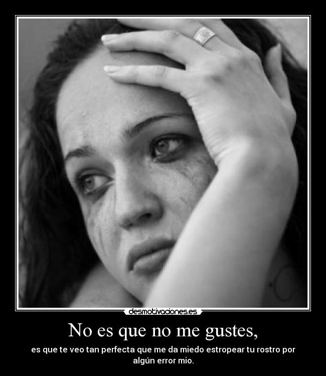 No es que no me gustes, - es que te veo tan perfecta que me da miedo estropear tu rostro por algún error mio.