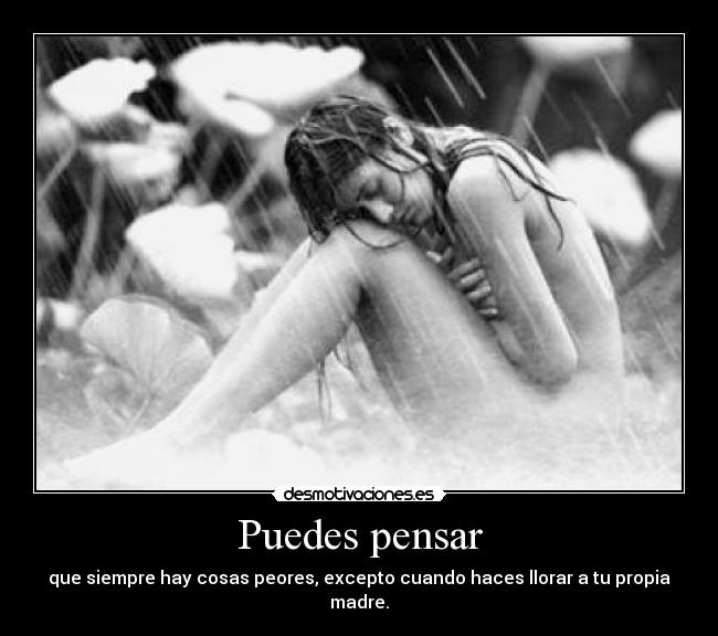 Puedes pensar - que siempre hay cosas peores, excepto cuando haces llorar a tu propia madre.