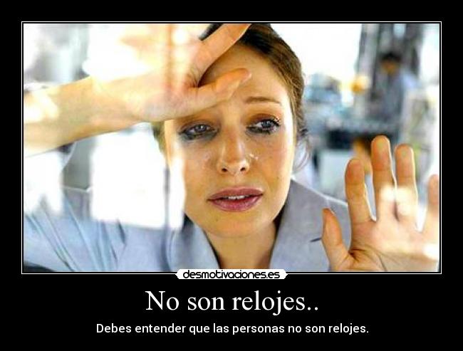 No son relojes.. - Debes entender que las personas no son relojes.