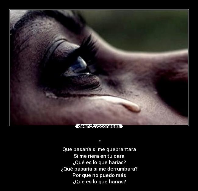 . - Que pasaría si me quebrantara
Si me riera en tu cara
¿Qué es lo que harías?
¿Qué pasaría si me derrumbara?
Por que no puedo más
¿Qué es lo que harías?