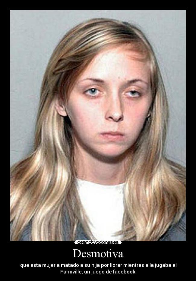 Desmotiva - que esta mujer a matado a su hija por llorar mientras ella jugaba al
Farmville, un juego de facebook.