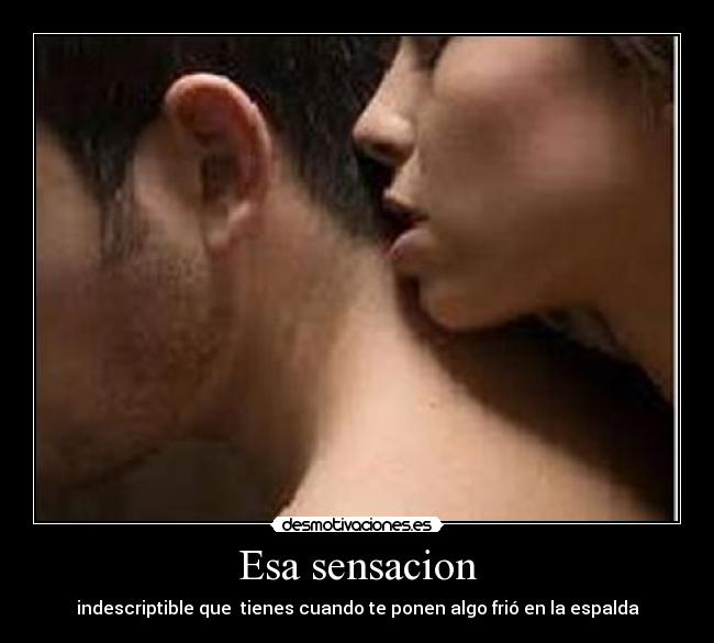 Esa sensacion - indescriptible que tienes cuando te ponen algo frió en la espalda