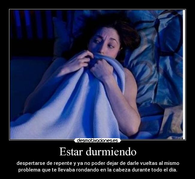 Estar durmiendo - despertarse de repente y ya no poder dejar de darle vueltas al mismo
problema que te llevaba rondando en la cabeza durante todo el día.