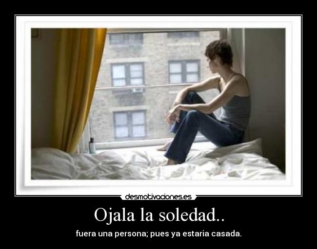 Ojala la soledad.. -