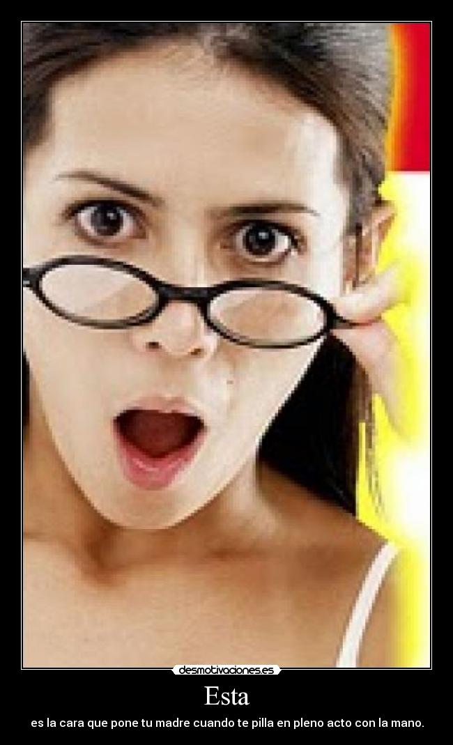 Esta - es la cara que pone tu madre cuando te pilla en pleno acto con la mano.