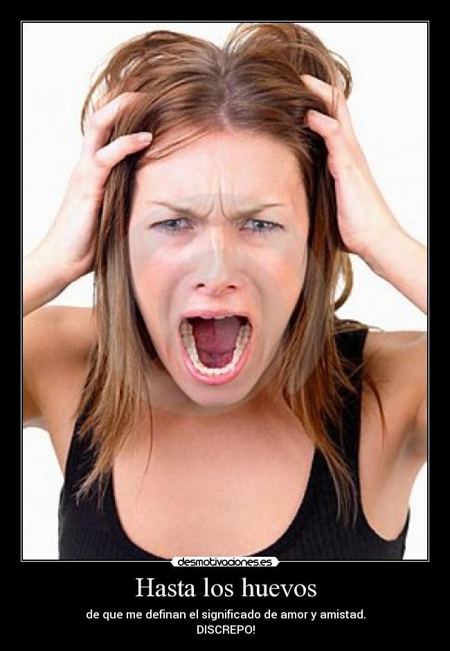Hasta los huevos - de que me definan el significado de amor y amistad.
DISCREPO!