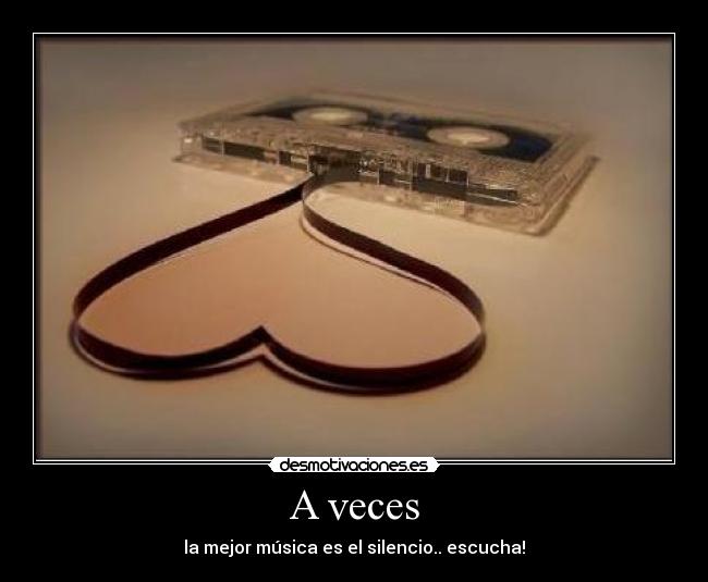 A veces - la mejor música es el silencio.. escucha!
