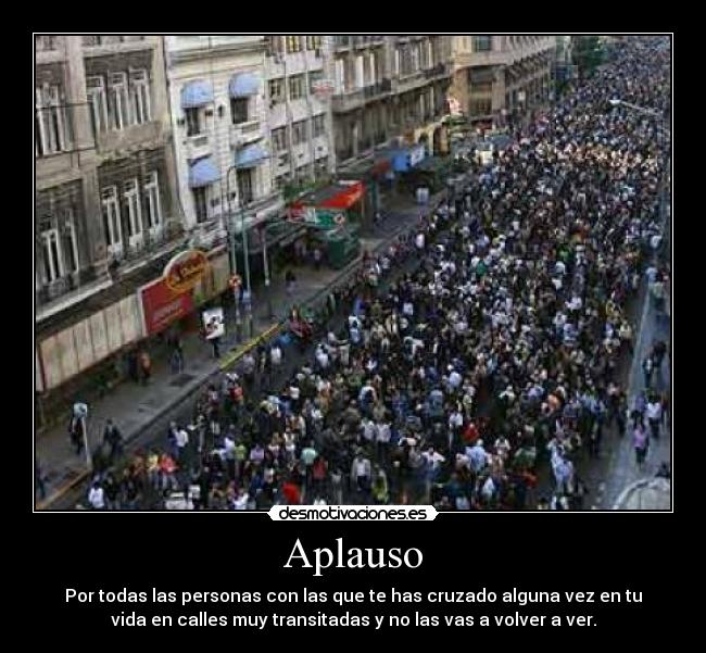 Aplauso - Por todas las personas con las que te has cruzado alguna vez en tu
vida en calles muy transitadas y no las vas a volver a ver.
