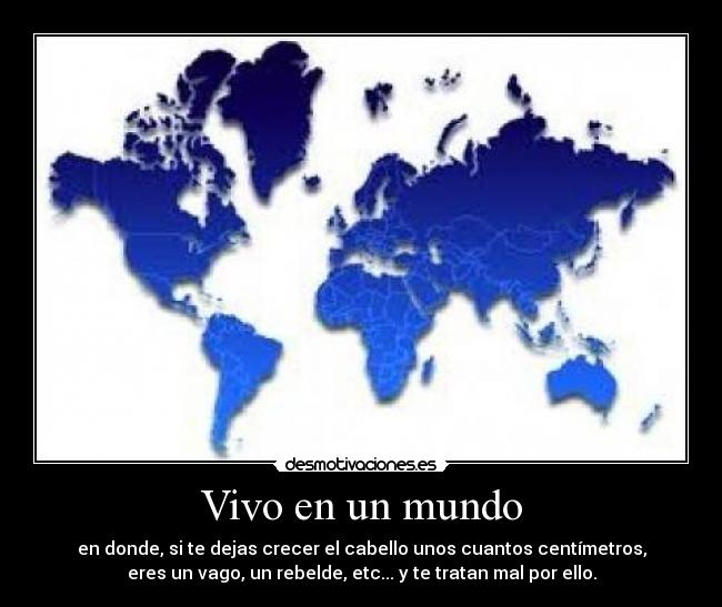 Vivo en un mundo - en donde, si te dejas crecer el cabello unos cuantos centímetros,
eres un vago, un rebelde, etc... y te tratan mal por ello.