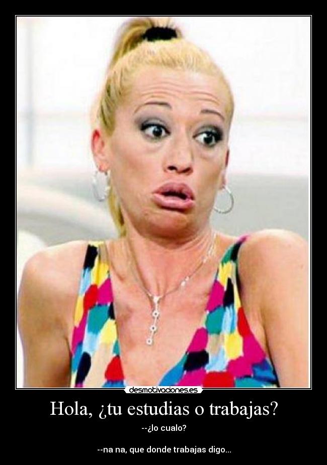 Hola, ¿tu estudias o trabajas? - --¿lo cualo?
--na na, que donde trabajas digo...