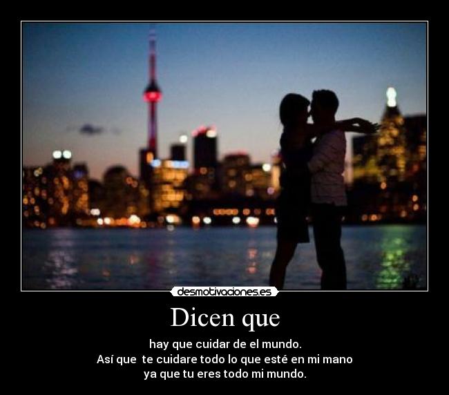 Dicen que - hay que cuidar de el mundo.
Así que  te cuidare todo lo que esté en mi mano
ya que tu eres todo mi mundo.