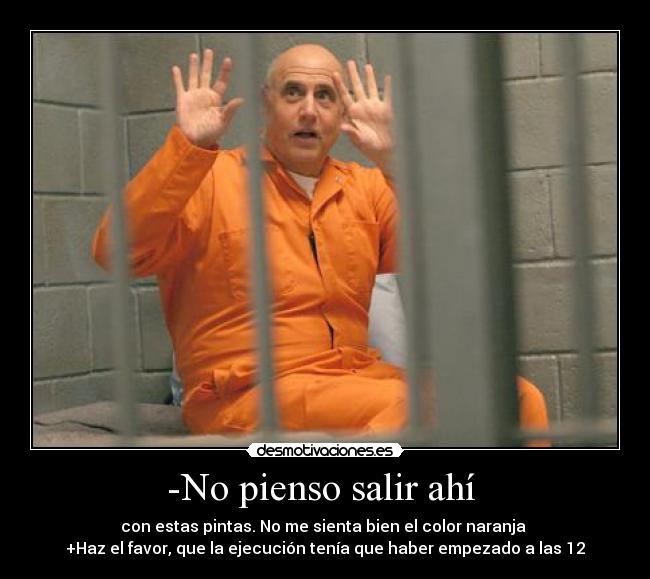 -No pienso salir ahí  - con estas pintas. No me sienta bien el color naranja 
+Haz el favor, que la ejecución tenía que haber empezado a las 12