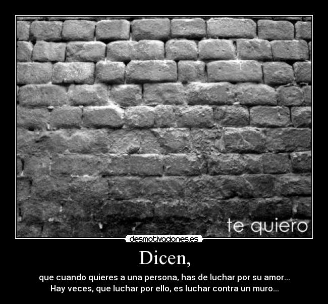 Dicen, - que cuando quieres a una persona, has de luchar por su amor...
Hay veces, que luchar por ello, es luchar contra un muro...