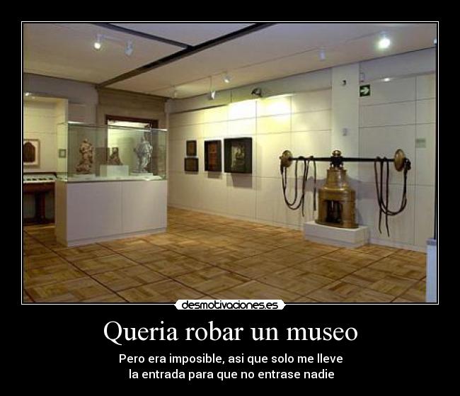 Queria robar un museo - Pero era imposible, asi que solo me lleve
 la entrada para que no entrase nadie