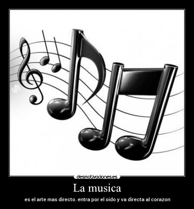 La musica - es el arte mas directo. entra por el oido y va directa al corazon