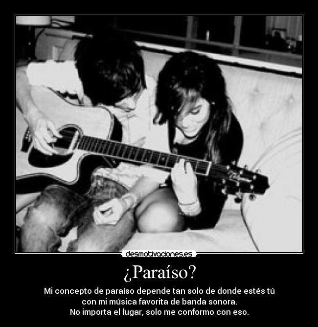 ¿Paraíso? - Mi concepto de paraíso depende tan solo de donde estés tú
con mi música favorita de banda sonora.
No importa el lugar, solo me conformo con eso.