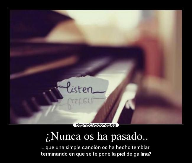 ¿Nunca os ha pasado.. - .. que una simple canción os ha hecho temblar
terminando en que se te pone la piel de gallina?