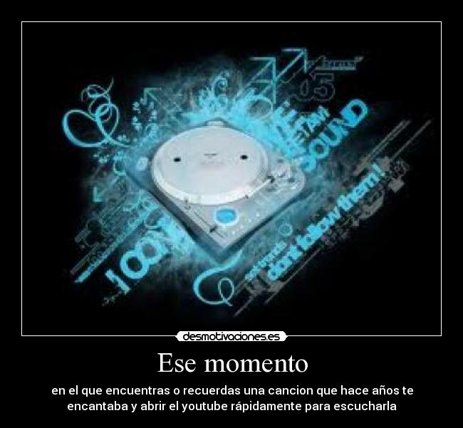 Ese momento - en el que encuentras o recuerdas una cancion que hace años te
encantaba y abrir el youtube rápidamente para escucharla