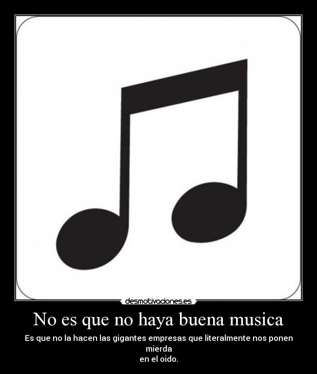 No es que no haya buena musica - Es que no la hacen las gigantes empresas que literalmente nos ponen mierda
en el oido.