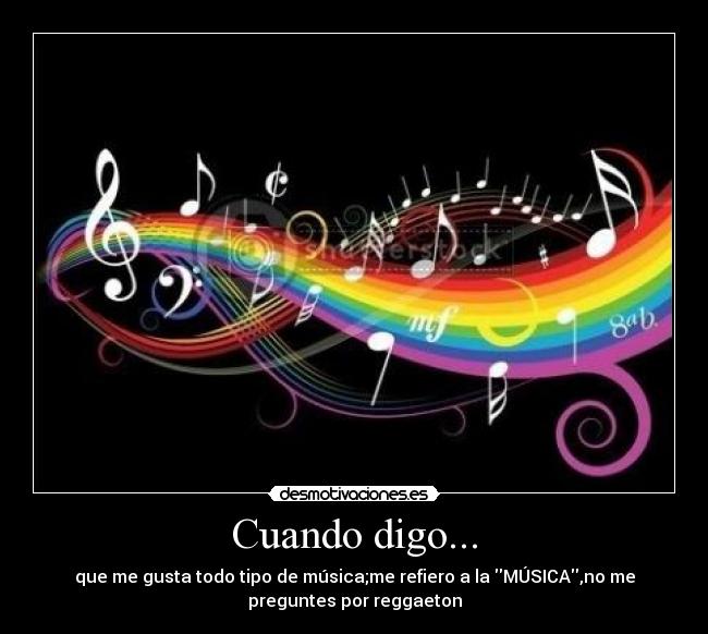 Cuando digo... - que me gusta todo tipo de música;me refiero a la MÚSICA,no me
preguntes por reggaeton