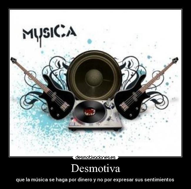 Desmotiva - que la música se haga por dinero y no por expresar sus sentimientos