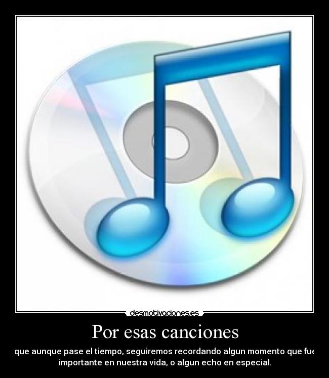Por esas canciones - que aunque pase el tiempo, seguiremos recordando algun momento que fue
importante en nuestra vida, o algun echo en especial.