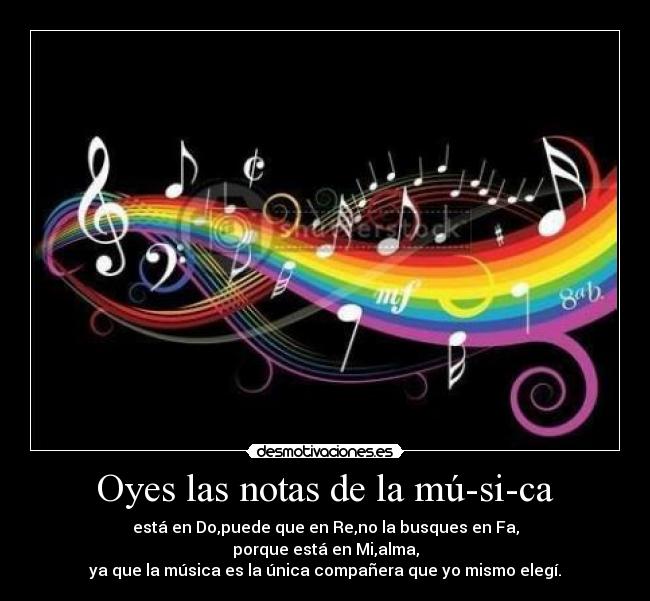 Oyes las notas de la mú-si-ca - está en Do,puede que en Re,no la busques en Fa,
porque está en Mi,alma,
ya que la música es la única compañera que yo mismo elegí.