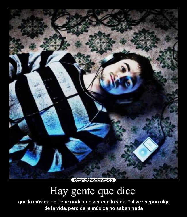 Hay gente que dice - que la música no tiene nada que ver con la vida. Tal vez sepan algo
de la vida, pero de la música no saben nada